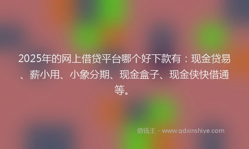 2025年的网上借贷平台哪个好下款有：现金贷易、薪小用、小象分期、现金盒子、现金侠快借通等。