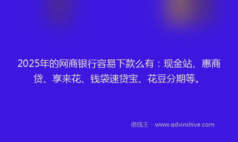 2025年的网商银行容易下款么有：现金站、惠商贷、享来花、钱袋速贷宝、花豆分期等。