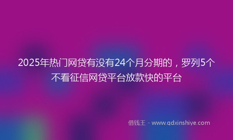2025年热门网贷有没有24个月分期的，罗列5个不看征信网贷平台放款快的平台