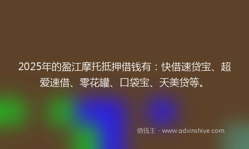 2025年的盈江摩托抵押借钱有：快借速贷宝、超爱速借、零花罐、口袋宝、天美贷等。