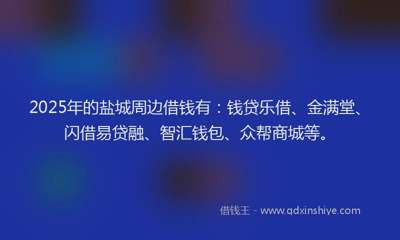 2025年的盐城周边借钱有：钱贷乐借、金满堂、闪借易贷融、智汇钱包、众帮商城等。