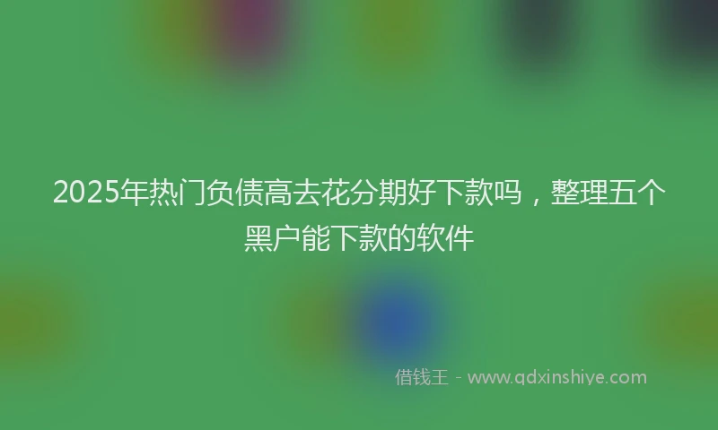 2025年热门负债高去花分期好下款吗，整理五个黑户能下款的软件