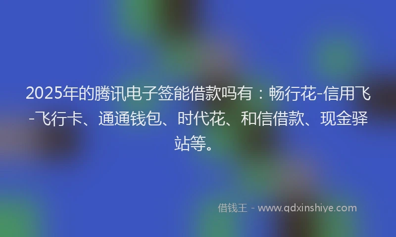 2025年的腾讯电子签能借款吗有：畅行花-信用飞-飞行卡、通通钱包、时代花、和信借款、现金驿站等。