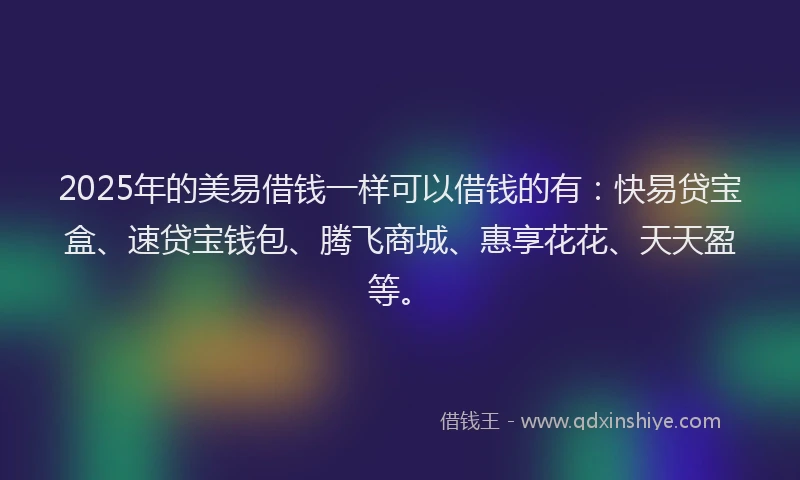 2025年的美易借钱一样可以借钱的有：快易贷宝盒、速贷宝钱包、腾飞商城、惠享花花、天天盈等。