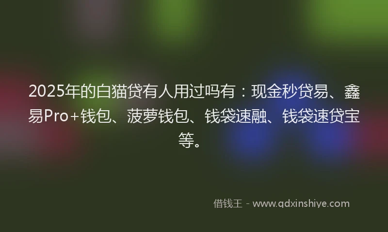 2025年的白猫贷有人用过吗有：现金秒贷易、鑫易Pro+钱包、菠萝钱包、钱袋速融、钱袋速贷宝等。