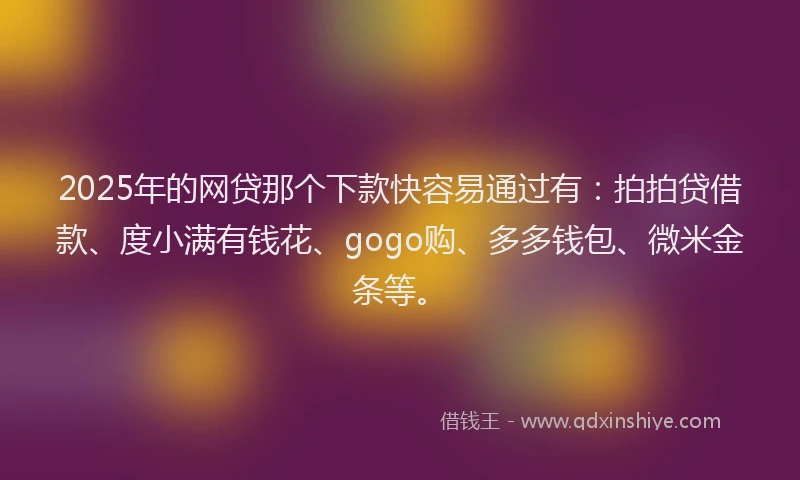 2025年的网贷那个下款快容易通过有：拍拍贷借款、度小满有钱花、gogo购、多多钱包、微米金条等。