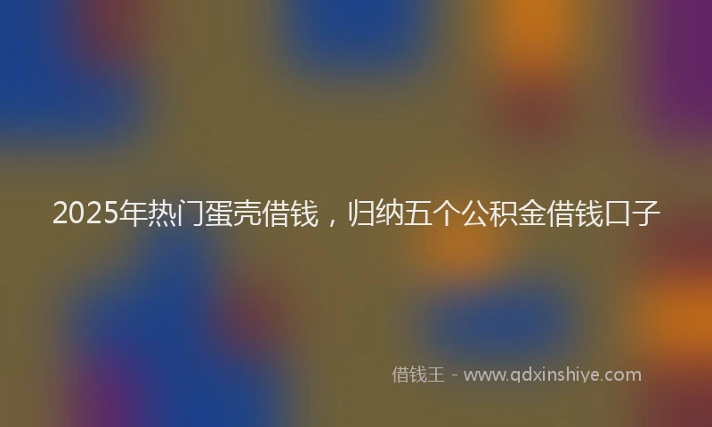 2025年热门蛋壳借钱，归纳五个公积金借钱口子
