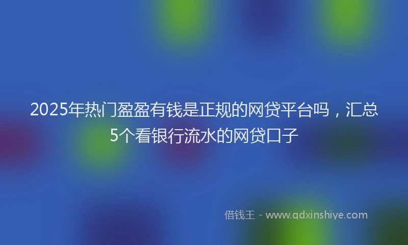 2025年热门盈盈有钱是正规的网贷平台吗，汇总5个看银行流水的网贷口子