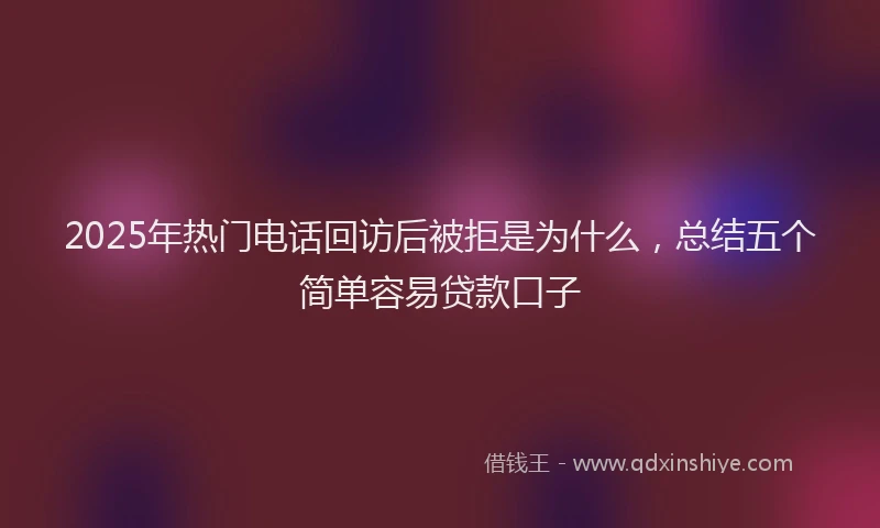 2025年热门电话回访后被拒是为什么，总结五个简单容易贷款口子