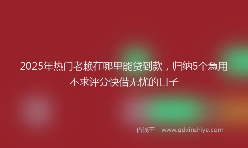 2025年热门老赖在哪里能贷到款，归纳5个急用不求评分快借无忧的口子