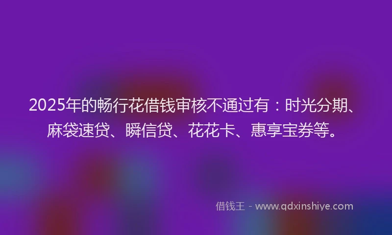 2025年的畅行花借钱审核不通过有：时光分期、麻袋速贷、瞬信贷、花花卡、惠享宝券等。