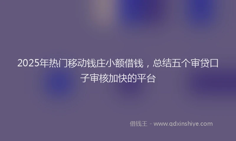 2025年热门移动钱庄小额借钱，总结五个审贷口子审核加快的平台