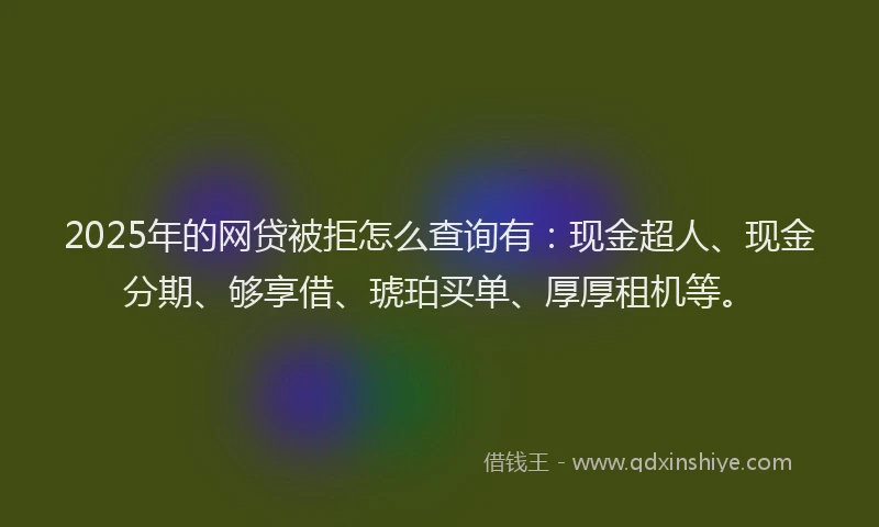2025年的网贷被拒怎么查询有：现金超人、现金分期、够享借、琥珀买单、厚厚租机等。