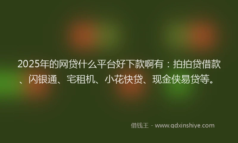 2025年的网贷什么平台好下款啊有：拍拍贷借款、闪银通、宅租机、小花快贷、现金侠易贷等。
