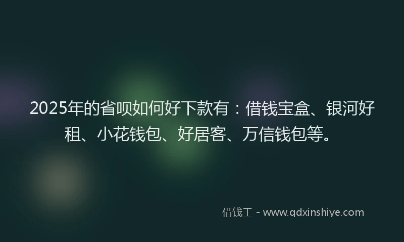 2025年的省呗如何好下款有：借钱宝盒、银河好租、小花钱包、好居客、万信钱包等。