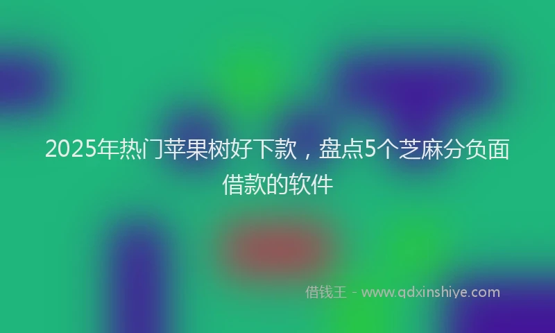 2025年热门苹果树好下款，盘点5个芝麻分负面借款的软件