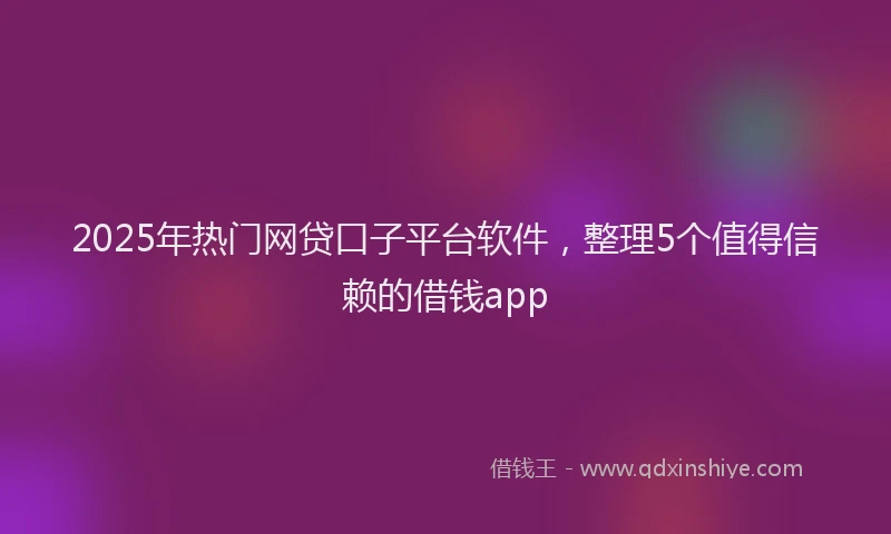 2025年热门网贷口子平台软件，整理5个值得信赖的借钱app