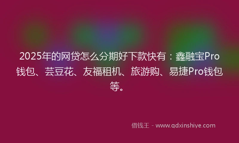2025年的网贷怎么分期好下款快有：鑫融宝Pro钱包、芸豆花、友福租机、旅游购、易捷Pro钱包等。