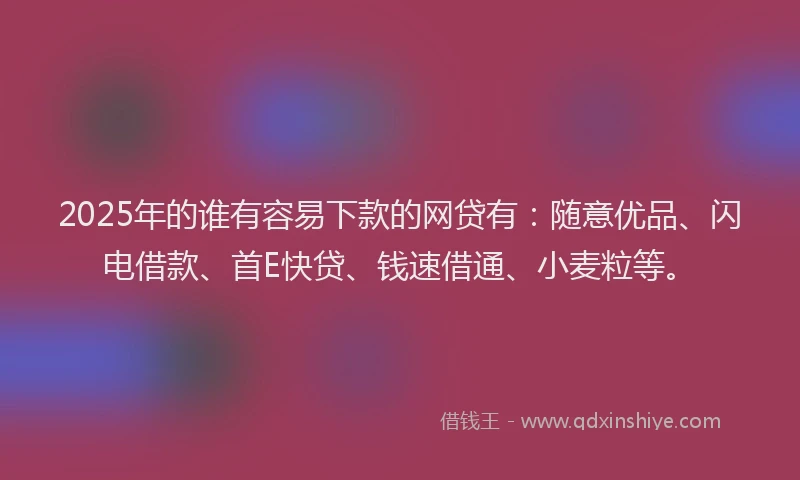 2025年的谁有容易下款的网贷有：随意优品、闪电借款、首E快贷、钱速借通、小麦粒等。