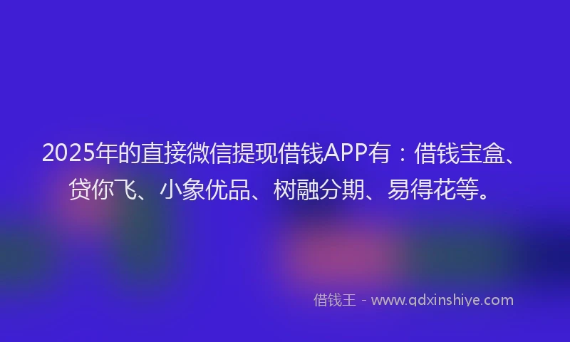 2025年的直接微信提现借钱APP有：借钱宝盒、贷你飞、小象优品、树融分期、易得花等。