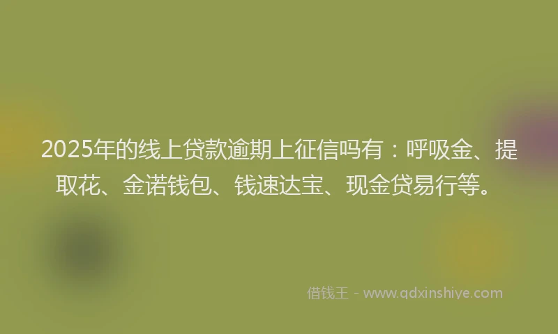 2025年的线上贷款逾期上征信吗有：呼吸金、提取花、金诺钱包、钱速达宝、现金贷易行等。
