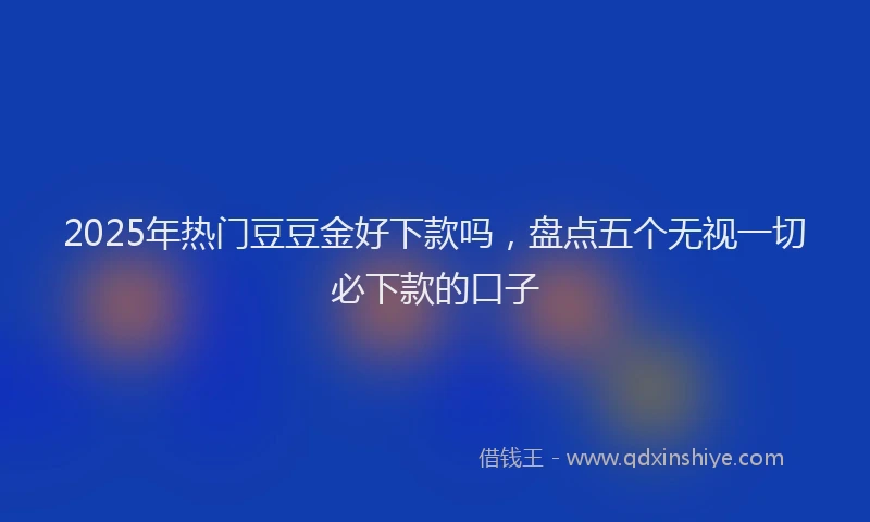 2025年热门豆豆金好下款吗，盘点五个无视一切必下款的口子