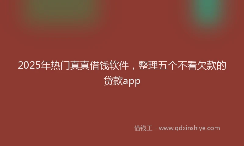 2025年热门真真借钱软件，整理五个不看欠款的贷款app