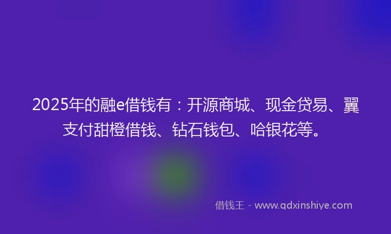2025年的融e借钱有：开源商城、现金贷易、翼支付甜橙借钱、钻石钱包、哈银花等。
