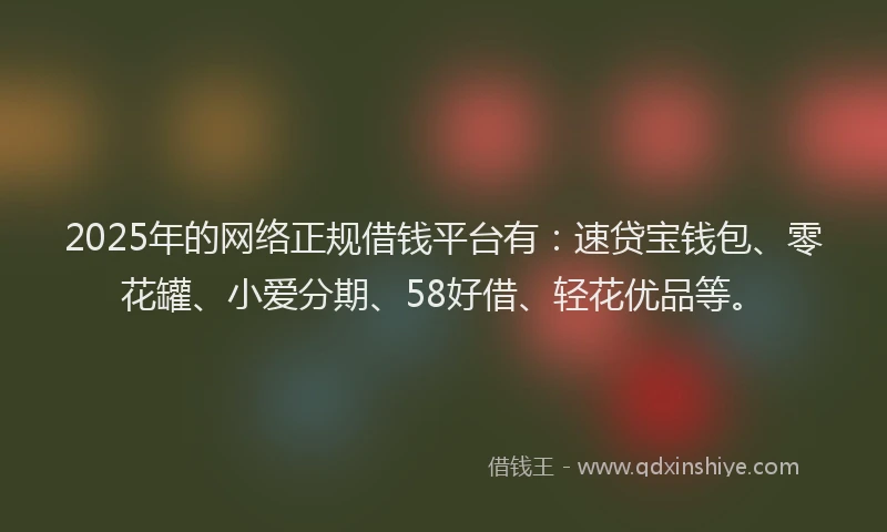 2025年的网络正规借钱平台有：速贷宝钱包、零花罐、小爱分期、58好借、轻花优品等。