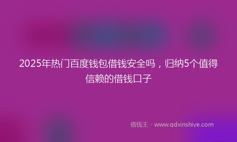 2025年热门百度钱包借钱安全吗，归纳5个值得信赖的借钱口子