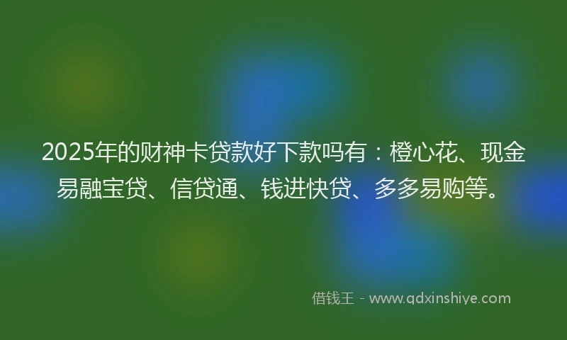 2025年的财神卡贷款好下款吗有：橙心花、现金易融宝贷、信贷通、钱进快贷、多多易购等。