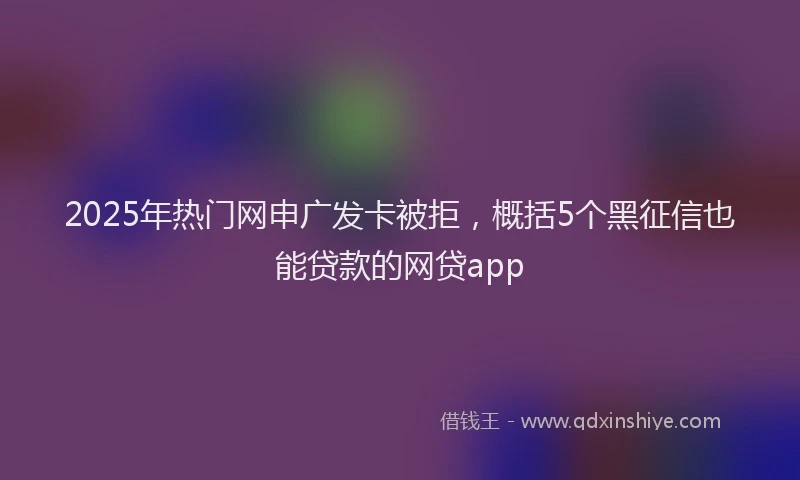 2025年热门网申广发卡被拒，概括5个黑征信也能贷款的网贷app