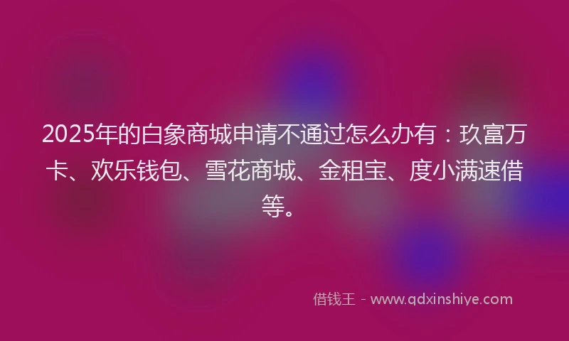 2025年的白象商城申请不通过怎么办有：玖富万卡、欢乐钱包、雪花商城、金租宝、度小满速借等。