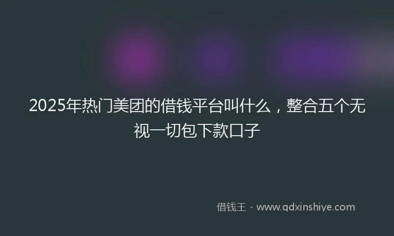 2025年热门美团的借钱平台叫什么，整合五个无视一切包下款口子