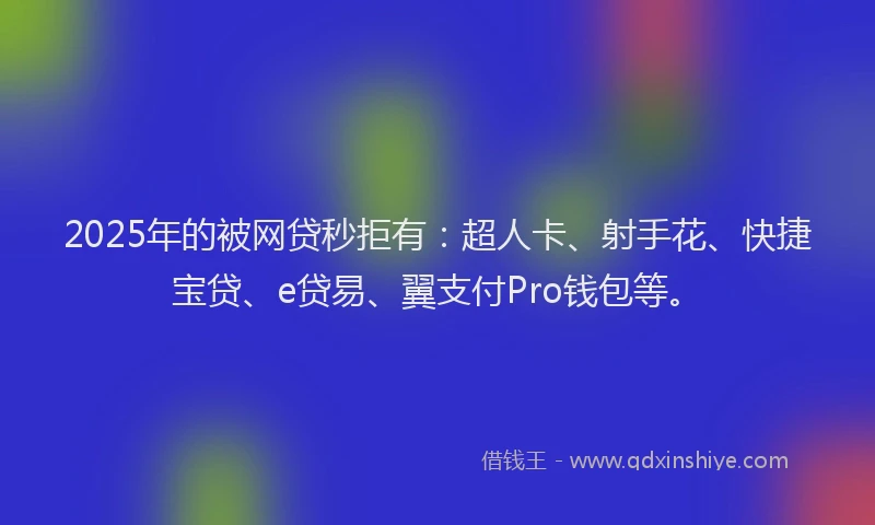 2025年的被网贷秒拒有：超人卡、射手花、快捷宝贷、e贷易、翼支付Pro钱包等。