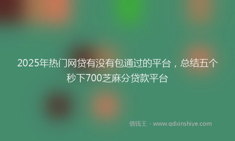 2025年热门网贷有没有包通过的平台，总结五个秒下700芝麻分贷款平台