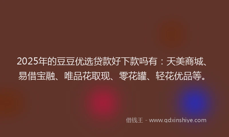 2025年的豆豆优选贷款好下款吗有：天美商城、易借宝融、唯品花取现、零花罐、轻花优品等。
