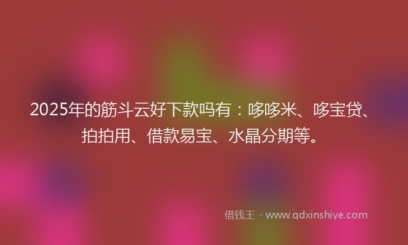 2025年的筋斗云好下款吗有：哆哆米、哆宝贷、拍拍用、借款易宝、水晶分期等。