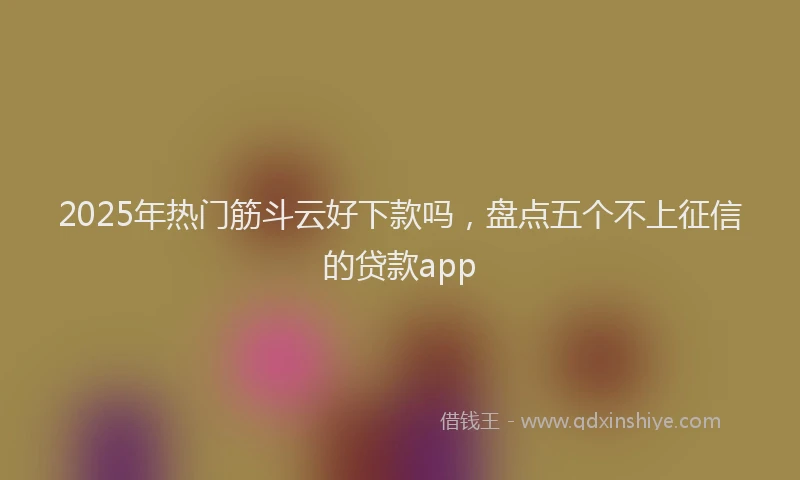 2025年热门筋斗云好下款吗，盘点五个不上征信的贷款app