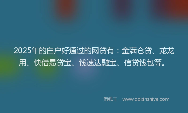 2025年的白户好通过的网贷有：金满仓贷、龙龙用、快借易贷宝、钱速达融宝、信贷钱包等。