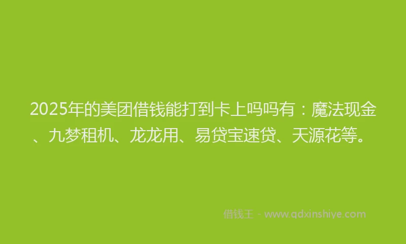 2025年的美团借钱能打到卡上吗吗有：魔法现金、九梦租机、龙龙用、易贷宝速贷、天源花等。