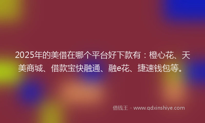 2025年的美借在哪个平台好下款有：橙心花、天美商城、借款宝快融通、融e花、捷速钱包等。