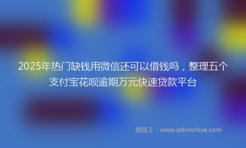 2025年热门缺钱用微信还可以借钱吗，整理五个支付宝花呗逾期万元快速贷款平台