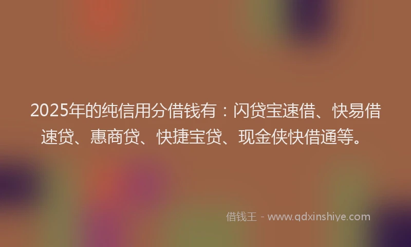 2025年的纯信用分借钱有：闪贷宝速借、快易借速贷、惠商贷、快捷宝贷、现金侠快借通等。