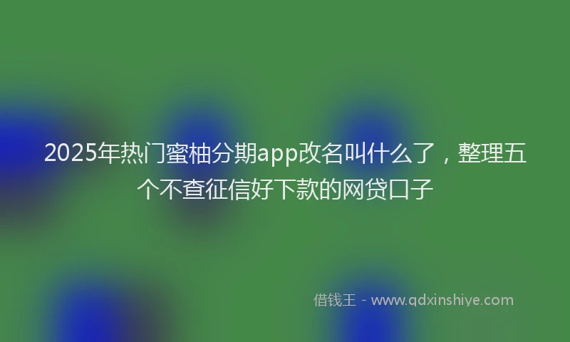2025年热门蜜柚分期app改名叫什么了，整理五个不查征信好下款的网贷口子