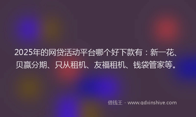 2025年的网贷活动平台哪个好下款有：新一花、贝赢分期、只从租机、友福租机、钱袋管家等。