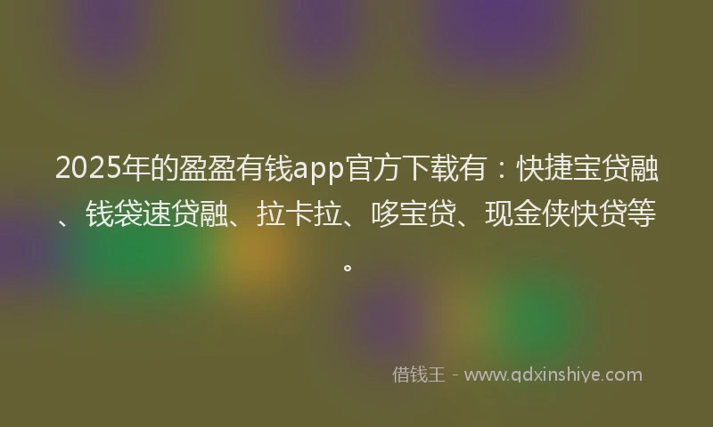 2025年的盈盈有钱app官方下载有：快捷宝贷融、钱袋速贷融、拉卡拉、哆宝贷、现金侠快贷等。