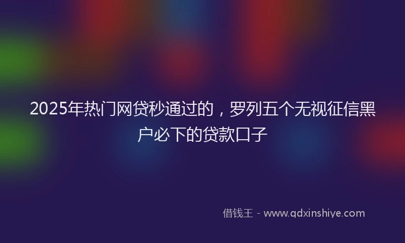 2025年热门网贷秒通过的，罗列五个无视征信黑户必下的贷款口子