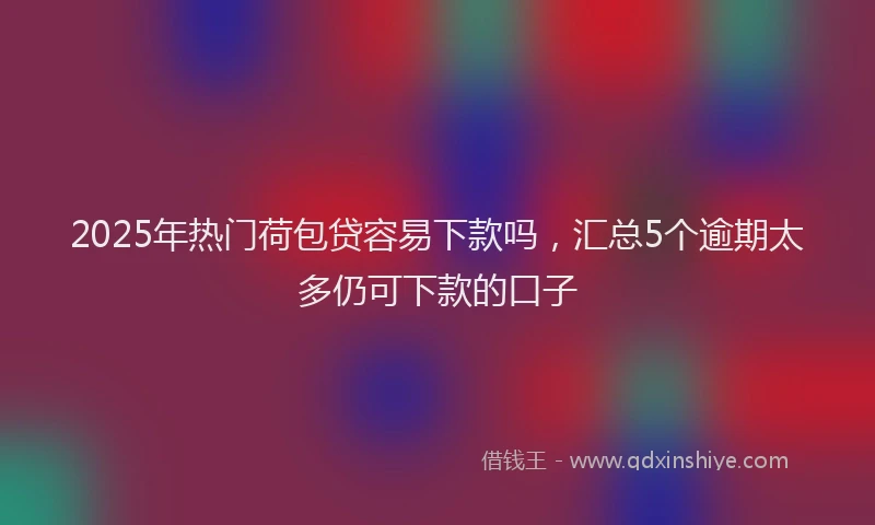 2025年热门荷包贷容易下款吗，汇总5个逾期太多仍可下款的口子