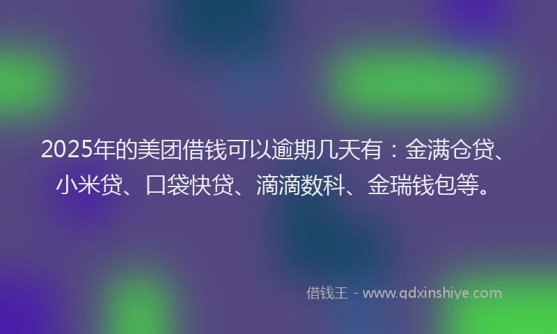 2025年的美团借钱可以逾期几天有：金满仓贷、小米贷、口袋快贷、滴滴数科、金瑞钱包等。